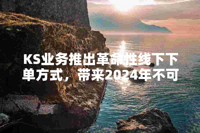 KS业务推出革命性线下下单方式，带来2024年不可错过的便捷购物新体验！