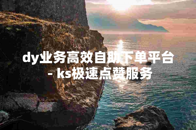 dy业务高效自助下单平台 - ks极速点赞服务