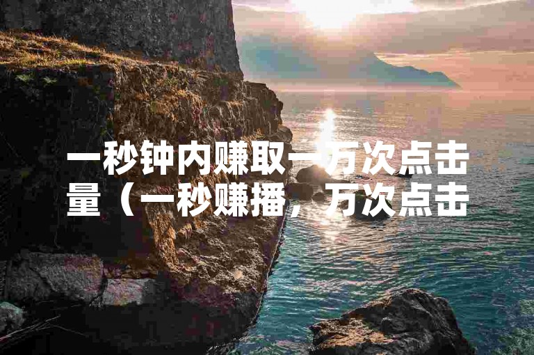 一秒钟内赚取一万次点击量（一秒赚播，万次点击）。