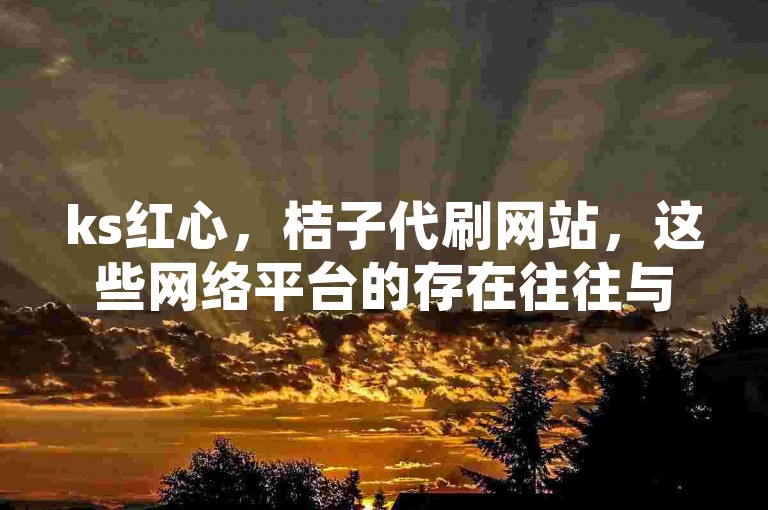 ks红心，桔子代刷网站，这些网络平台的存在往往与违规操作相关联，可能会对正常的网络生态造成不良影响。