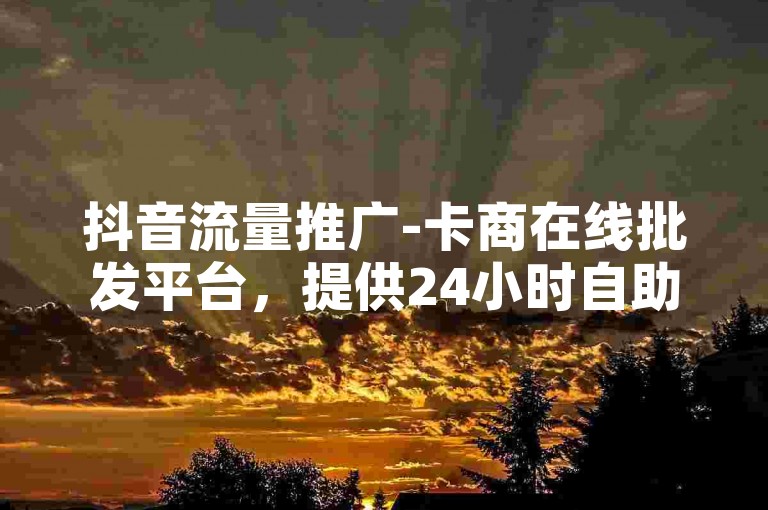 抖音流量推广-卡商在线批发平台，提供24小时自助下单服务。