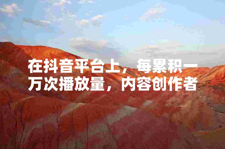 在抖音平台上，每累积一万次播放量，内容创作者便有机会获得一元人民币的收益，这一赚钱机制背后蕴含着平台独特的算法与激励机制。