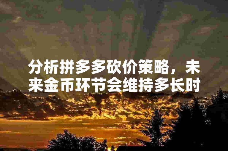 分析拼多多砍价策略，未来金币环节会维持多长时间？
