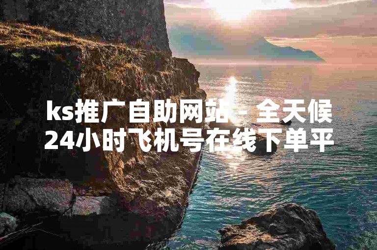 ks推广自助网站 - 全天候24小时飞机号在线下单平台