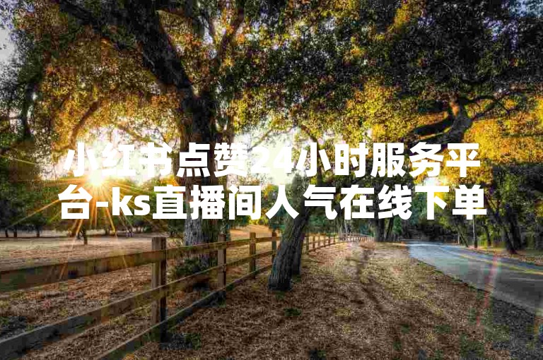 小红书点赞24小时服务平台-ks直播间人气在线下单。