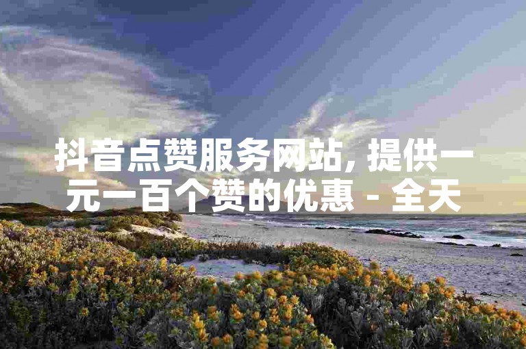 抖音点赞服务网站, 提供一元一百个赞的优惠 - 全天候在线交易快手账号平台