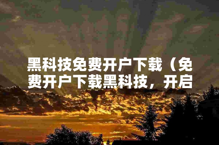 黑科技免费开户下载（免费开户下载黑科技，开启智能生活新篇章！）