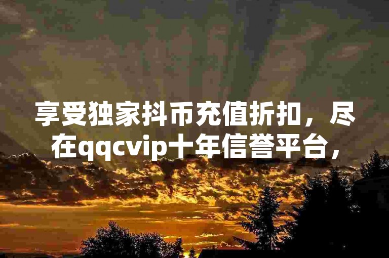 享受独家抖币充值折扣，尽在qqcvip十年信誉平台，立即访问官网下载2024最新版 - 个性化你的QQ名片名称，尽在ks低价24小时在线服务。