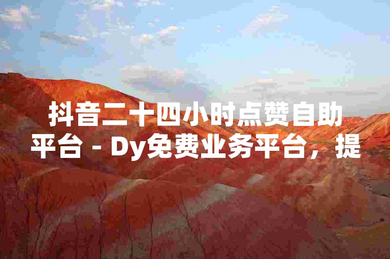 抖音二十四小时点赞自助平台 - Dy免费业务平台，提供全天候在线服务，助力您的视频迅速获得高赞。