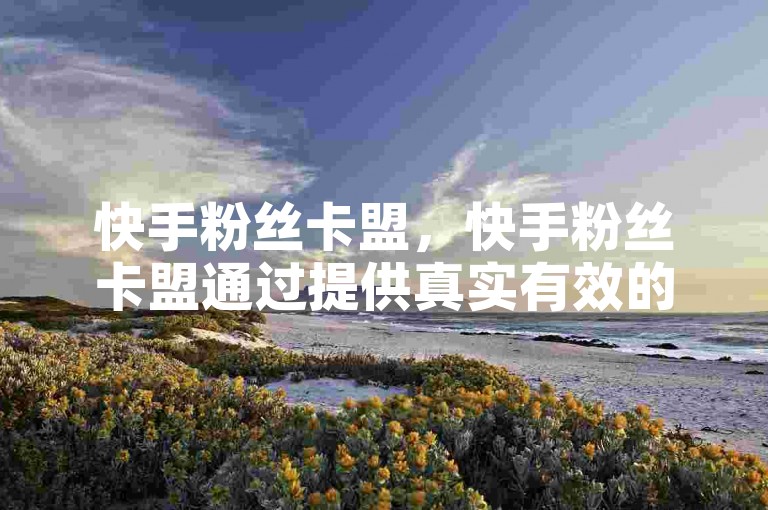 快手粉丝卡盟，快手粉丝卡盟通过提供真实有效的粉丝增长服务，帮助你的账户迅速获得关注和影响力。