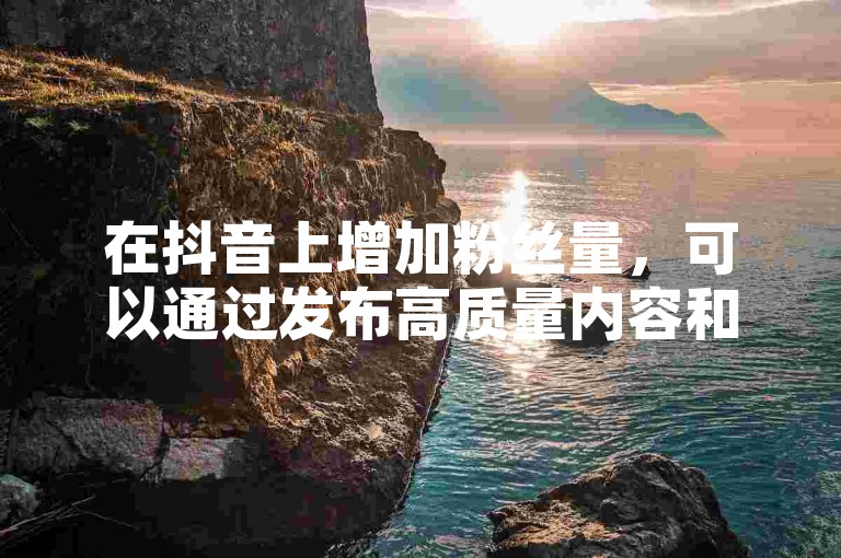 在抖音上增加粉丝量，可以通过发布高质量内容和互动来吸引关注。