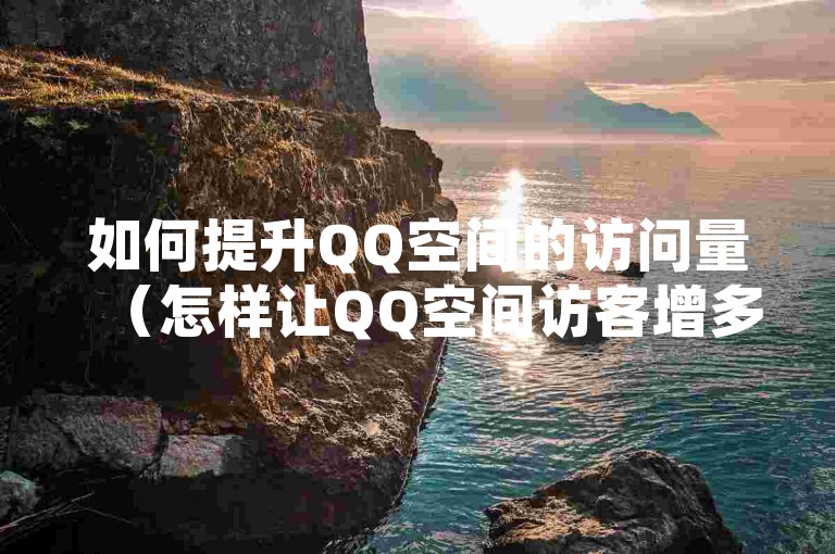 如何提升QQ空间的访问量（怎样让QQ空间访客增多）
