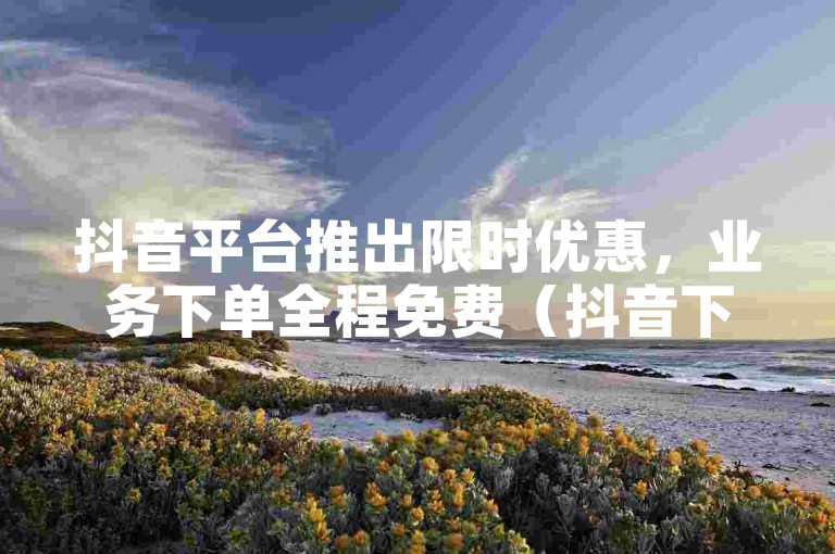 抖音平台推出限时优惠，业务下单全程免费（抖音下单业务免费体验）。