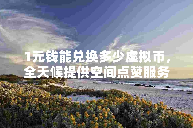 1元钱能兑换多少虚拟币，全天候提供空间点赞服务 - 专业CDK批发平台及发卡网络 - 抖音快手账号交易官方平台。