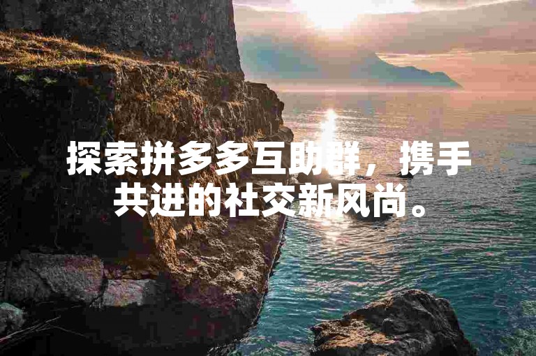 探索拼多多互助群，携手共进的社交新风尚。