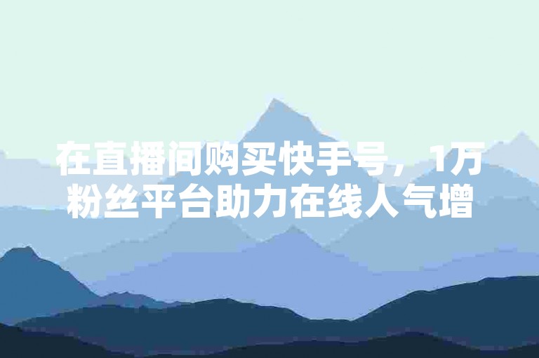 在直播间购买快手号，1万粉丝平台助力在线人气增长。