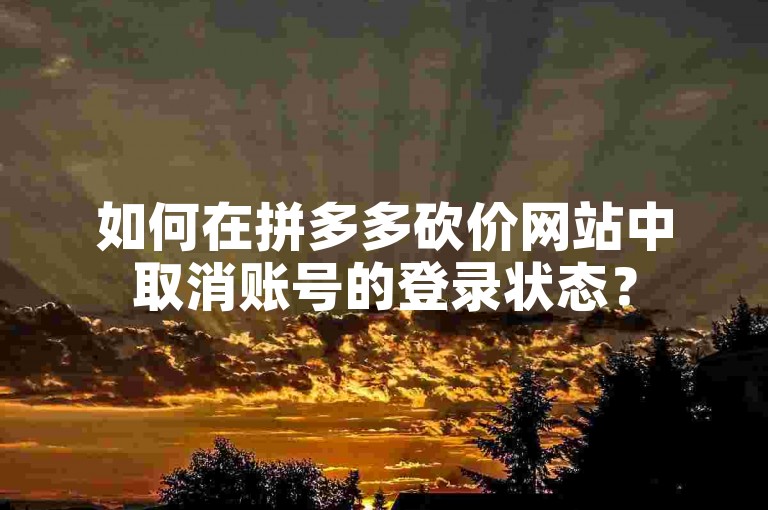 如何在拼多多砍价网站中取消账号的登录状态？