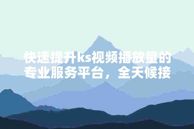 快速提升ks视频播放量的专业服务平台，全天候接受订单，无需支付额外费用。