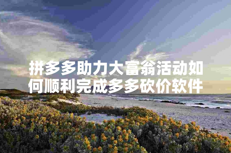 拼多多助力大富翁活动如何顺利完成多多砍价软件
