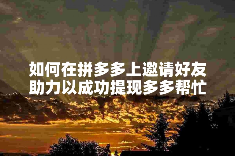 如何在拼多多上邀请好友助力以成功提现多多帮忙助力的奖励呢？