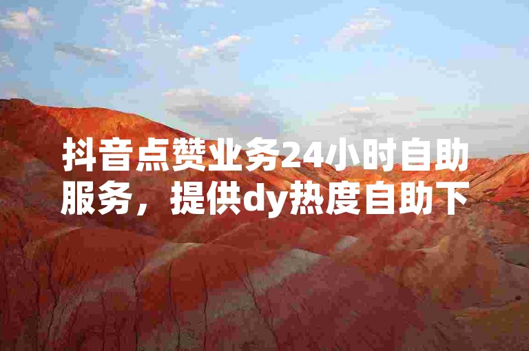 抖音点赞业务24小时自助服务，提供dy热度自助下单。