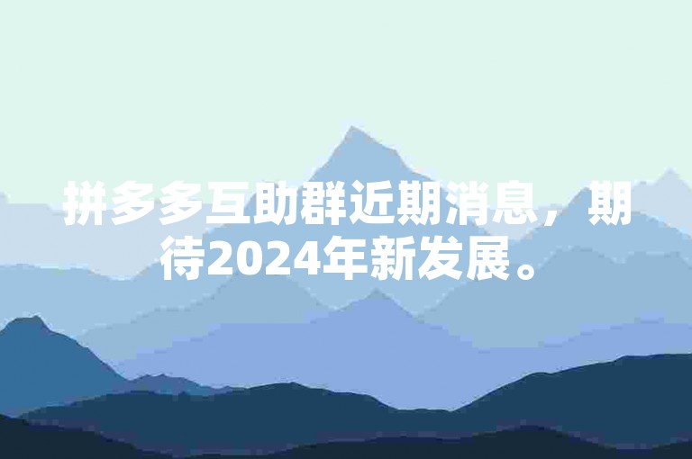 拼多多互助群近期消息，期待2024年新发展。