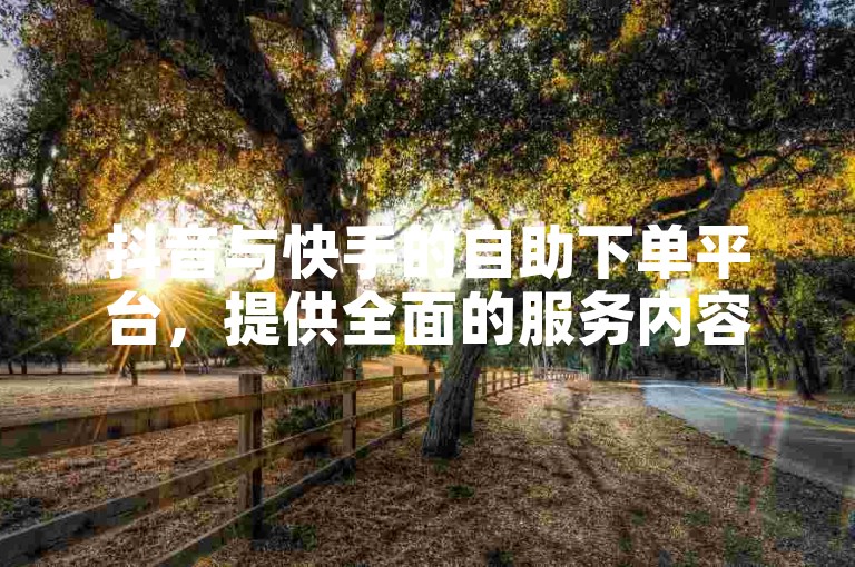 抖音与快手的自助下单平台，提供全面的服务内容，涵盖从视频推广到粉丝增长的多项功能。