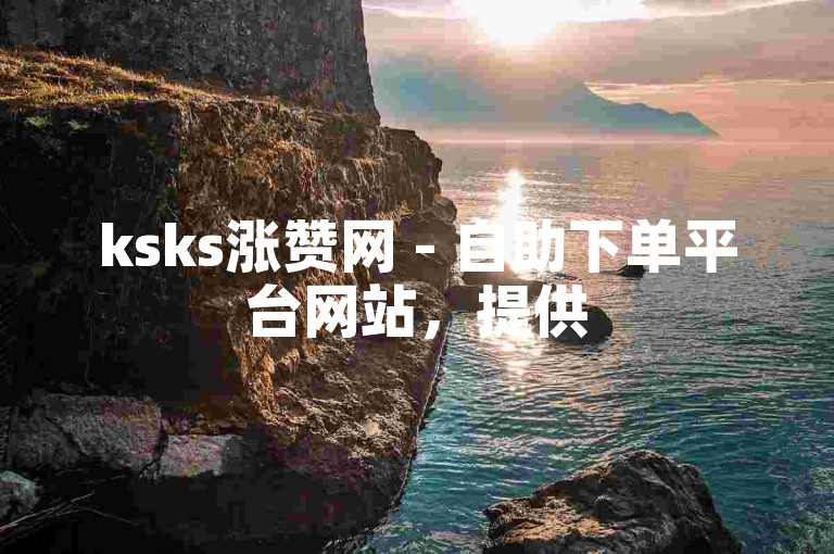ksks涨赞网 - 自助下单平台网站，提供50个赞的服务。