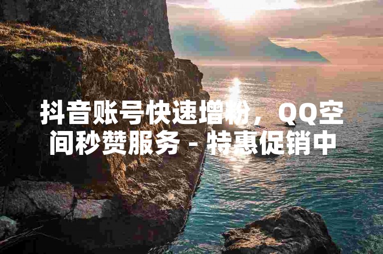 抖音账号快速增粉，QQ空间秒赞服务 - 特惠促销中，仅需一元即可获得1000次点赞。