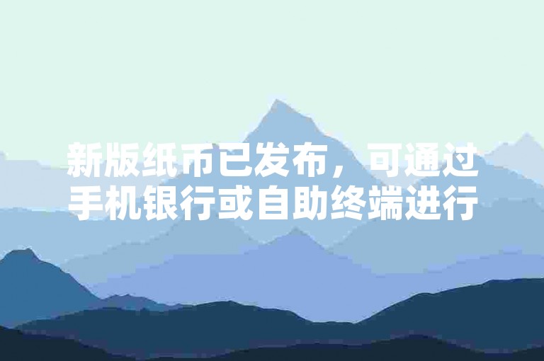 新版纸币已发布，可通过手机银行或自助终端进行24小时兑换服务。