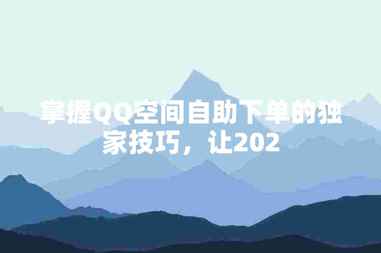 掌握QQ空间自助下单的独家技巧，让2025年的你轻松实现便捷访问与操作！