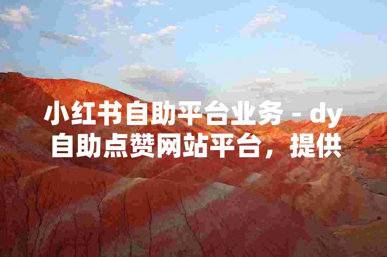 小红书自助平台业务 - dy自助点赞网站平台，提供便捷的社交媒体互动服务。