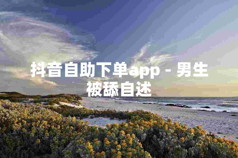 抖音自助下单app - 男生被舔自述