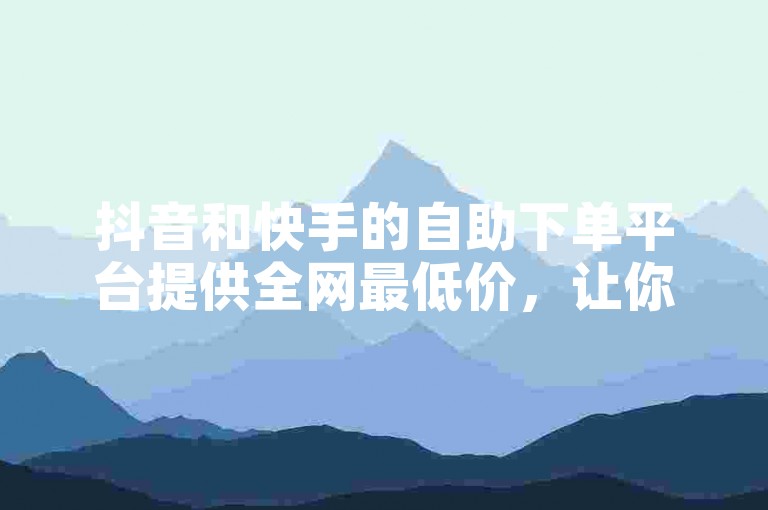 抖音和快手的自助下单平台提供全网最低价，让你以最实惠的价格快速获得服务。