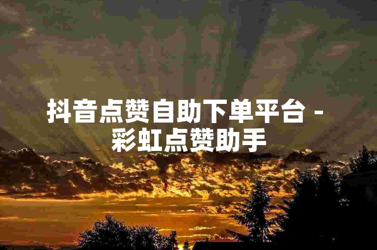 抖音点赞自助下单平台 - 彩虹点赞助手
