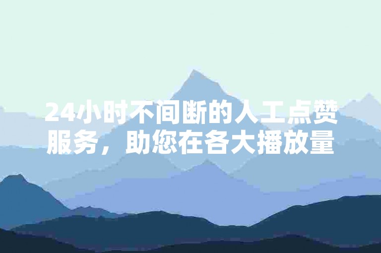 24小时不间断的人工点赞服务，助您在各大播放量赚钱平台中脱颖而出。