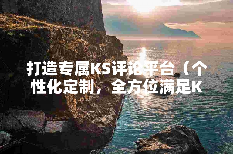 打造专属KS评论平台（个性化定制，全方位满足KS需求）