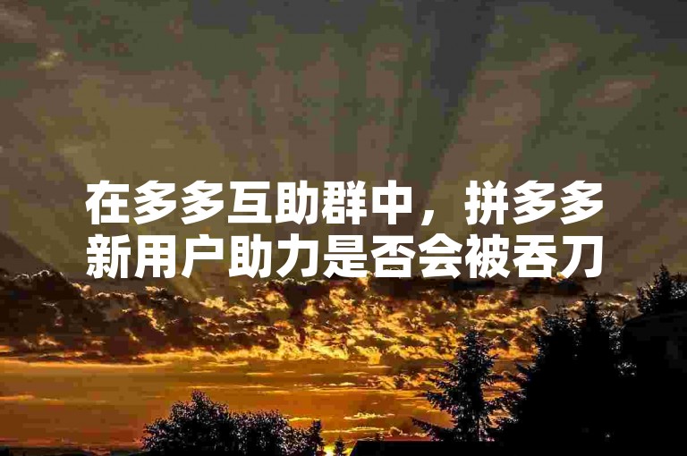 在多多互助群中，拼多多新用户助力是否会被吞刀是一个备受关注的问题。