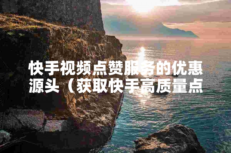 快手视频点赞服务的优惠源头（获取快手高质量点赞的低成本途径）。