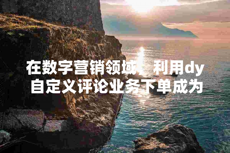 在数字营销领域，利用dy自定义评论业务下单成为了提升品牌互动和用户参与度的关键策略。