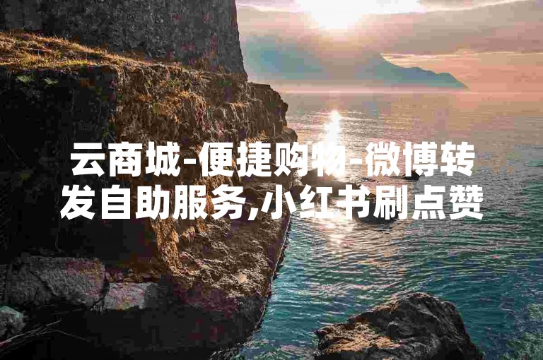 云商城-便捷购物-微博转发自助服务,小红书刷点赞业务平台十元一千