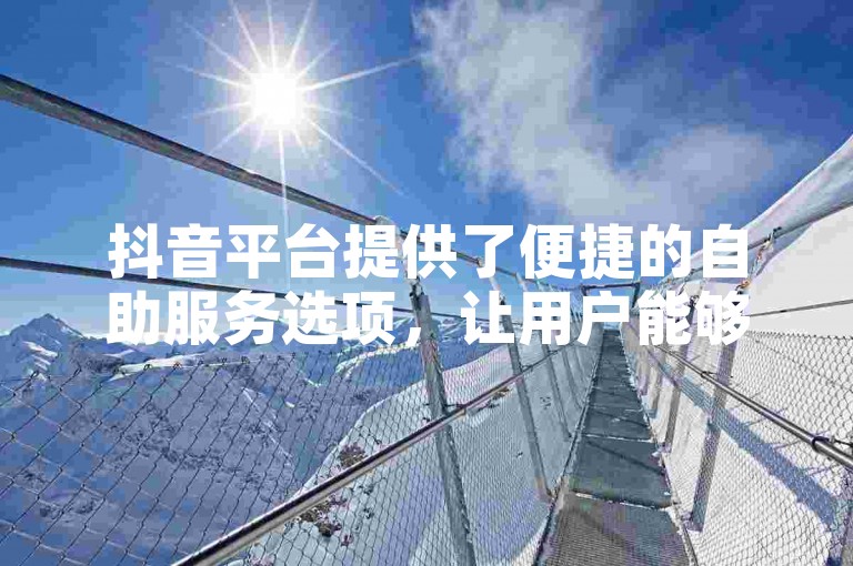 抖音平台提供了便捷的自助服务选项，让用户能够轻松管理自己的账号和内容。