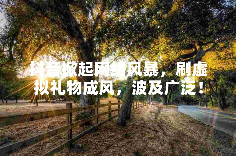 抖音掀起网络风暴，刷虚拟礼物成风，波及广泛！