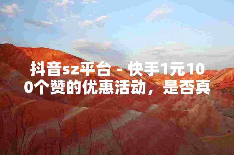 抖音sz平台 - 快手1元100个赞的优惠活动，是否真实可信呢？