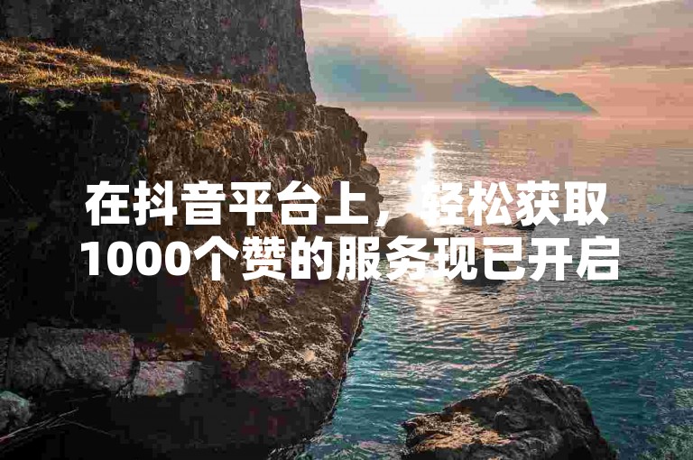 在抖音平台上，轻松获取1000个赞的服务现已开启，助您的内容迅速走红。