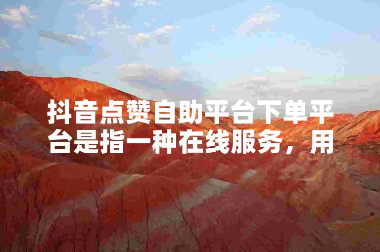 抖音点赞自助平台下单平台是指一种在线服务，用户可以通过该平台以较低的价格自助购买抖音点赞、粉丝等业务。