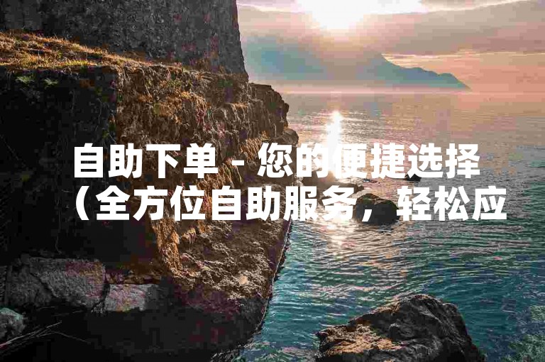 自助下单 - 您的便捷选择（全方位自助服务，轻松应对各种需求）