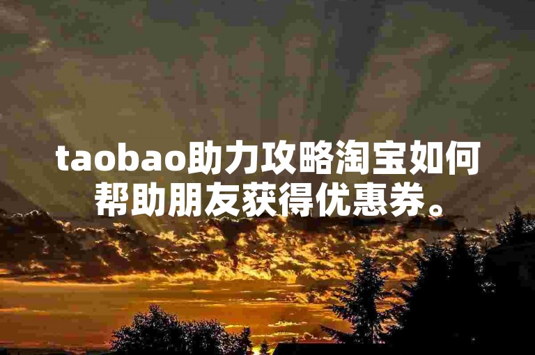 taobao助力攻略淘宝如何帮助朋友获得优惠券。