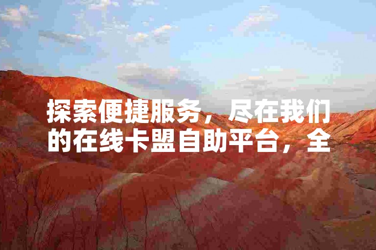 探索便捷服务，尽在我们的在线卡盟自助平台，全天候为您服务。