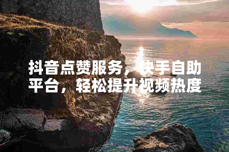 抖音点赞服务，快手自助平台，轻松提升视频热度。
